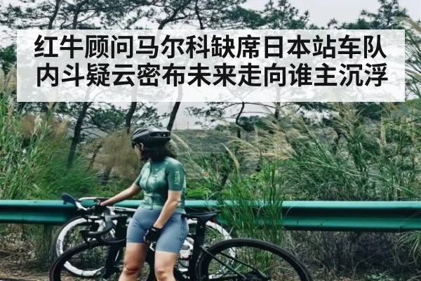 红牛顾问马尔科缺席日本站车队内斗疑云密布未来走向谁主沉浮