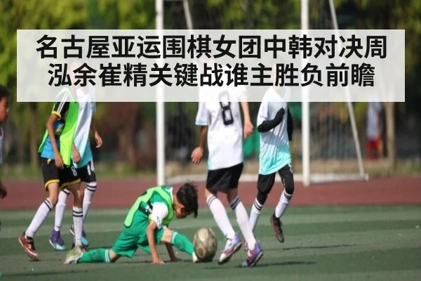 名古屋亚运围棋女团中韩对决周泓余崔精关键战谁主胜负前瞻